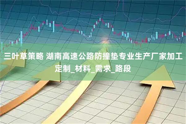 三叶草策略 湖南高速公路防撞垫专业生产厂家加工定制_材料_需求_路段