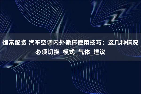 恒富配资 汽车空调内外循环使用技巧:这几种情况必须切换_模式_气体_建议