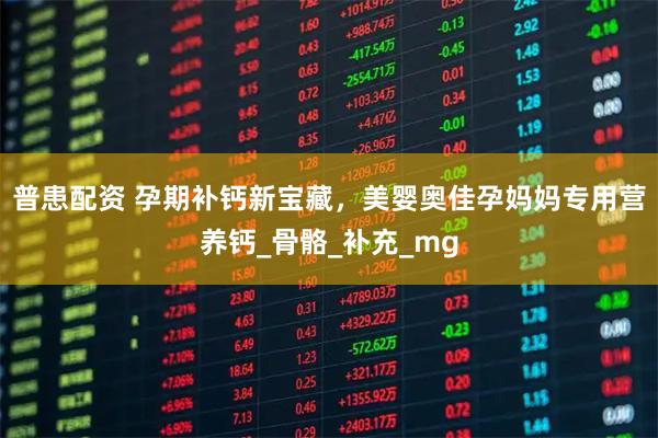 普患配资 孕期补钙新宝藏，美婴奥佳孕妈妈专用营养钙_骨骼_补充_mg