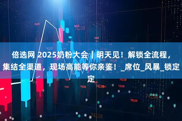 倍选网 2025奶粉大会｜明天见！解锁全流程，集结全渠道，现场高能等你亲鉴！_席位_风暴_锁定