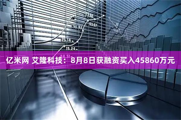 亿米网 艾隆科技:8月8日获融资买入45860万元