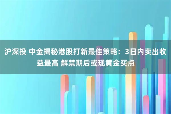 沪深投 中金揭秘港股打新最佳策略：3日内卖出收益最高 解禁期后或现黄金买点