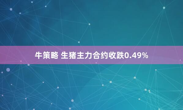 牛策略 生猪主力合约收跌0.49%