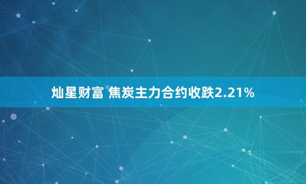 灿星财富 焦炭主力合约收跌2.21%