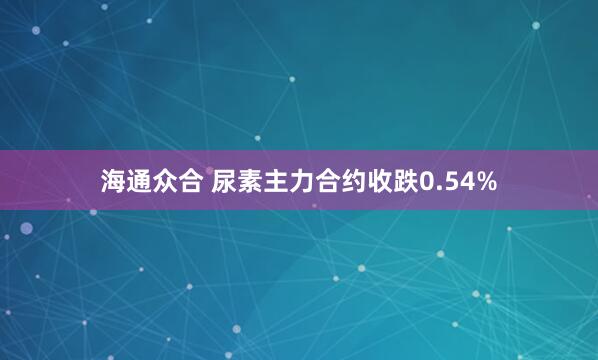 海通众合 尿素主力合约收跌0.54%