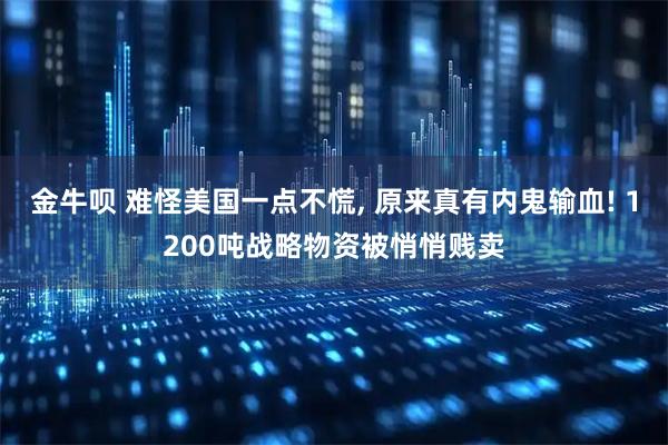 金牛呗 难怪美国一点不慌, 原来真有内鬼输血! 1200吨战略物资被悄悄贱卖