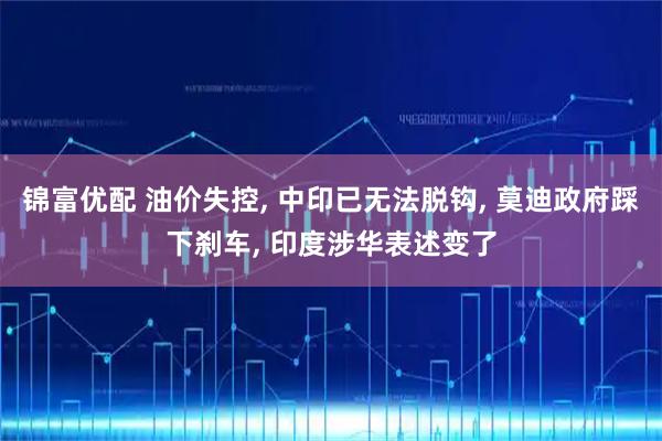 锦富优配 油价失控, 中印已无法脱钩, 莫迪政府踩下刹车, 印度涉华表述变了