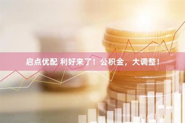 启点优配 利好来了！公积金，大调整！
