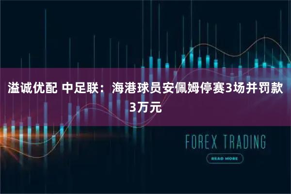 溢诚优配 中足联：海港球员安佩姆停赛3场并罚款3万元