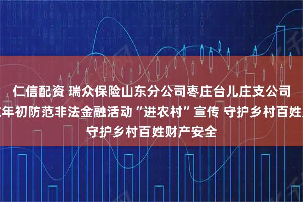 仁信配资 瑞众保险山东分公司枣庄台儿庄支公司开展岁末年初防范非法金融活动“进农村”宣传 守护乡村百姓财产安全