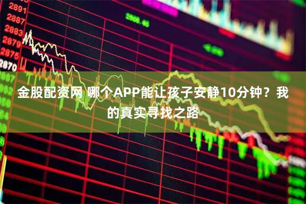 金股配资网 哪个APP能让孩子安静10分钟？我的真实寻找之路