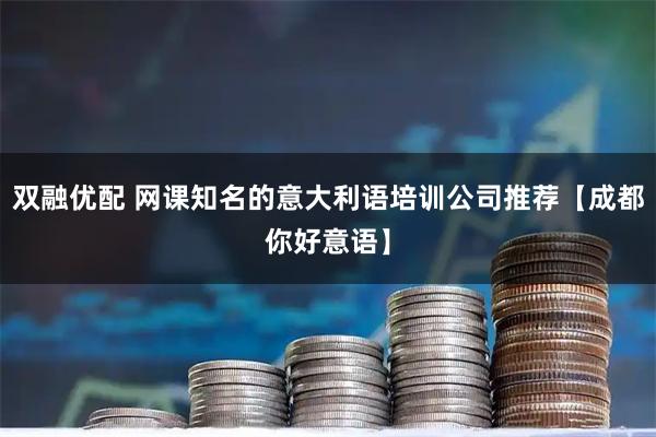 双融优配 网课知名的意大利语培训公司推荐【成都你好意语】