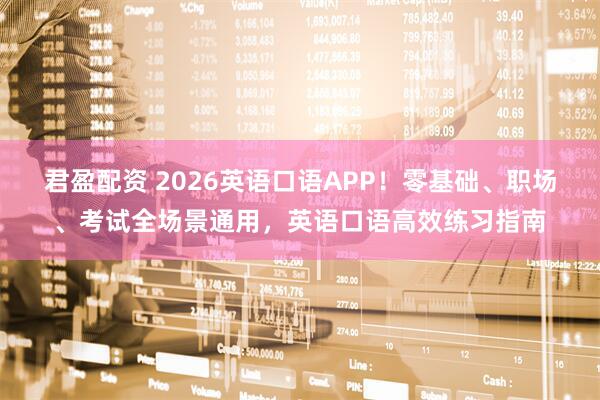 君盈配资 2026英语口语APP！零基础、职场、考试全场景通用，英语口语高效练习指南