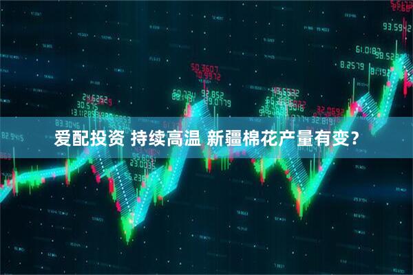 爱配投资 持续高温 新疆棉花产量有变？