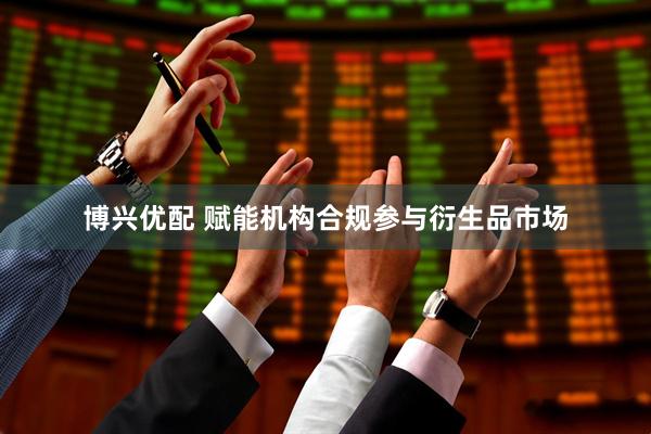 博兴优配 赋能机构合规参与衍生品市场