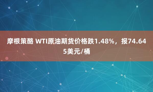 摩根策酪 WTI原油期货价格跌1.48%，报74.645美元/桶