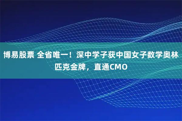 博易股票 全省唯一！深中学子获中国女子数学奥林匹克金牌，直通CMO