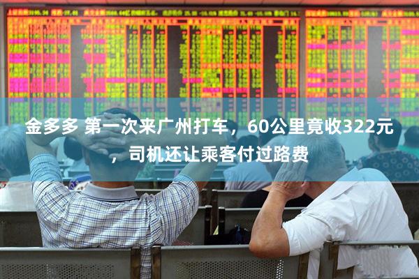 金多多 第一次来广州打车，60公里竟收322元，司机还让乘客付过路费