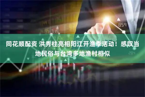 同花顺配资 洪秀柱亮相阳江开渔季活动！感叹当地民俗与台湾多地渔村相似