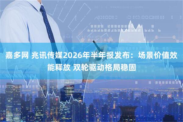 嘉多网 兆讯传媒2026年半年报发布：场景价值效能释放 双轮驱动格局稳固