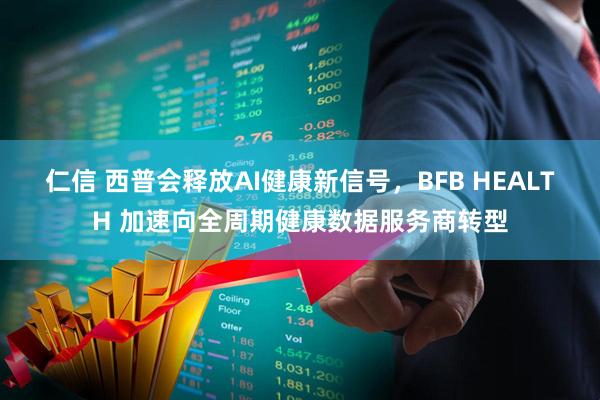 仁信 西普会释放AI健康新信号，BFB HEALTH 加速向全周期健康数据服务商转型