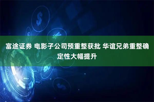富途证券 电影子公司预重整获批 华谊兄弟重整确定性大幅提升