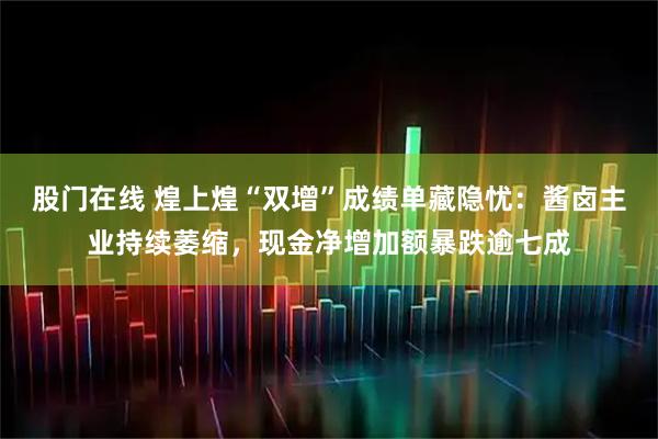 股门在线 煌上煌“双增”成绩单藏隐忧：酱卤主业持续萎缩，现金净增加额暴跌逾七成