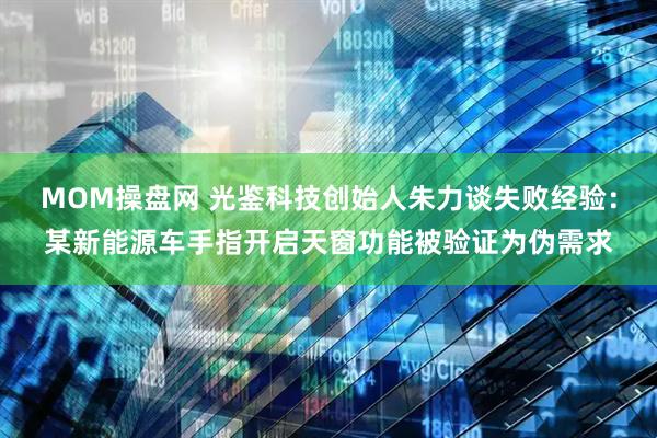 MOM操盘网 光鉴科技创始人朱力谈失败经验：某新能源车手指开启天窗功能被验证为伪需求